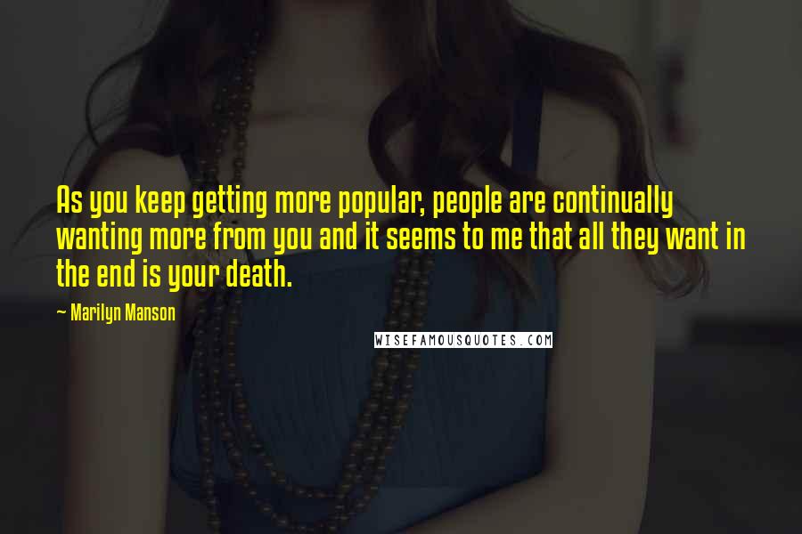 Marilyn Manson Quotes: As you keep getting more popular, people are continually wanting more from you and it seems to me that all they want in the end is your death.