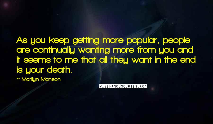 Marilyn Manson Quotes: As you keep getting more popular, people are continually wanting more from you and it seems to me that all they want in the end is your death.