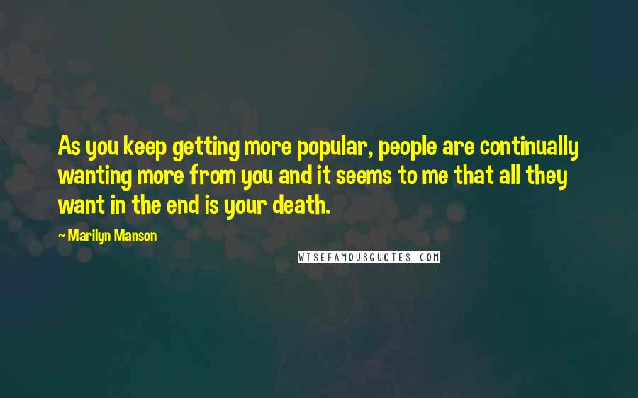 Marilyn Manson Quotes: As you keep getting more popular, people are continually wanting more from you and it seems to me that all they want in the end is your death.