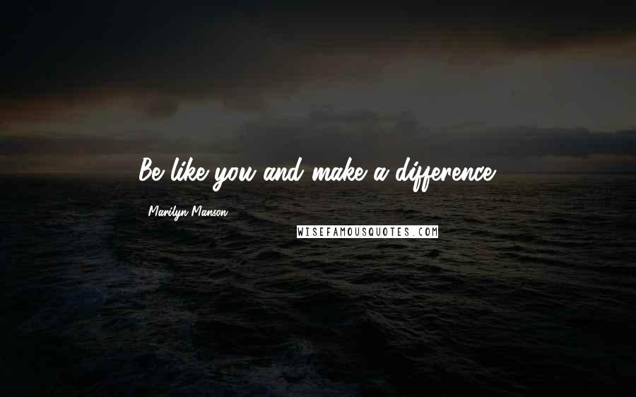 Marilyn Manson Quotes: Be like you and make a difference.