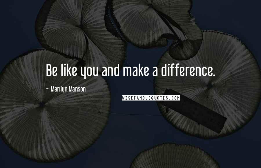 Marilyn Manson Quotes: Be like you and make a difference.