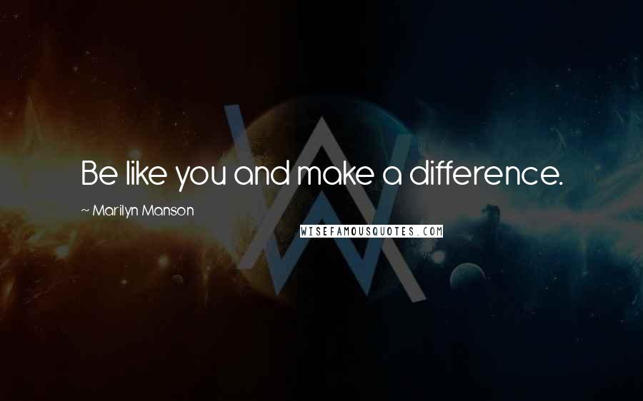 Marilyn Manson Quotes: Be like you and make a difference.