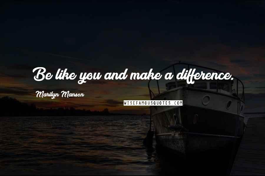 Marilyn Manson Quotes: Be like you and make a difference.