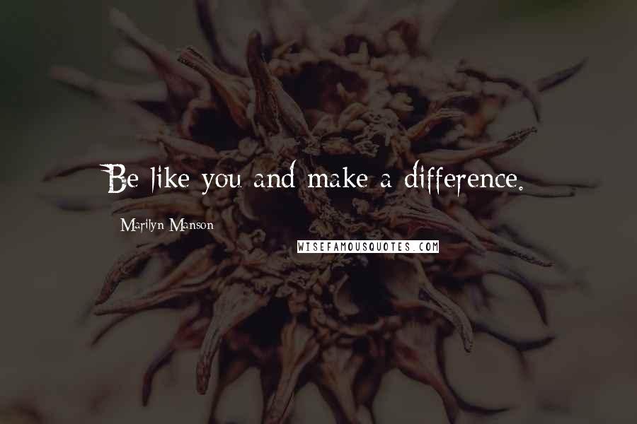 Marilyn Manson Quotes: Be like you and make a difference.