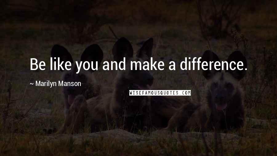 Marilyn Manson Quotes: Be like you and make a difference.