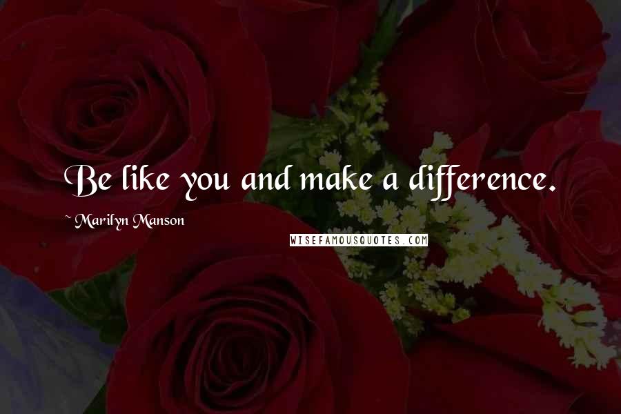 Marilyn Manson Quotes: Be like you and make a difference.