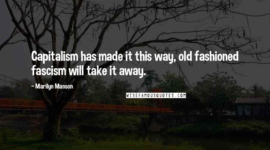 Marilyn Manson Quotes: Capitalism has made it this way, old fashioned fascism will take it away.