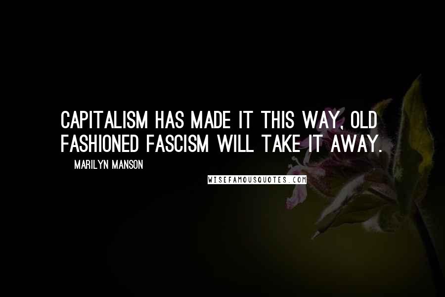 Marilyn Manson Quotes: Capitalism has made it this way, old fashioned fascism will take it away.