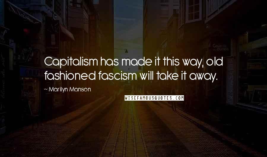 Marilyn Manson Quotes: Capitalism has made it this way, old fashioned fascism will take it away.