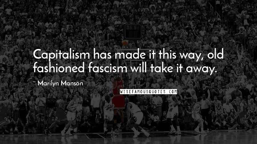 Marilyn Manson Quotes: Capitalism has made it this way, old fashioned fascism will take it away.