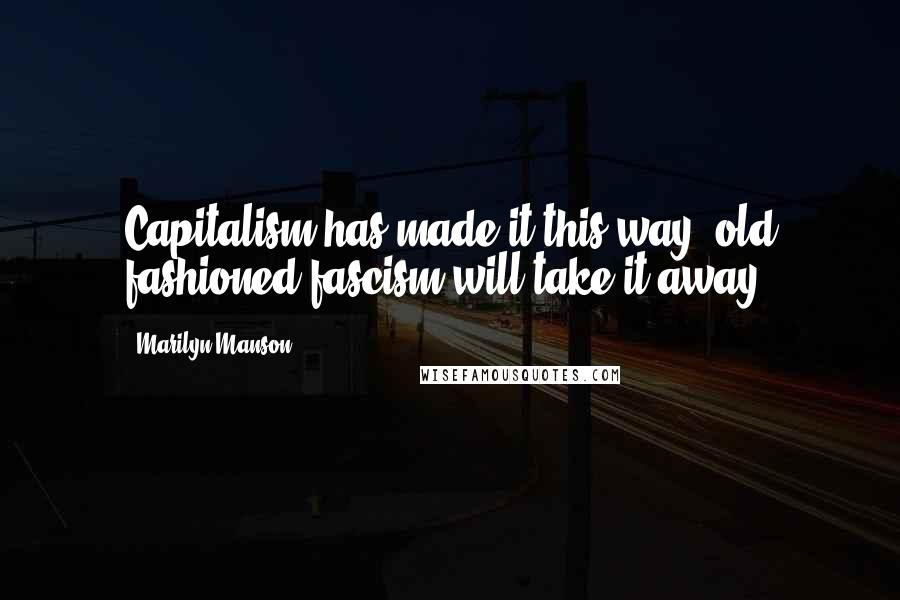 Marilyn Manson Quotes: Capitalism has made it this way, old fashioned fascism will take it away.