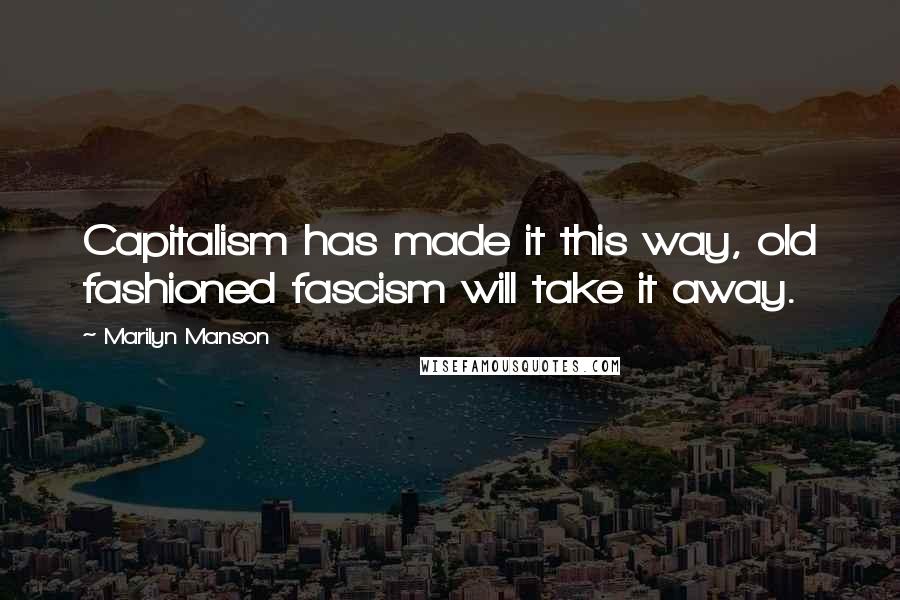 Marilyn Manson Quotes: Capitalism has made it this way, old fashioned fascism will take it away.