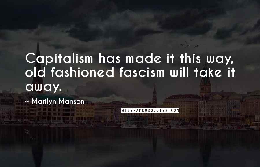 Marilyn Manson Quotes: Capitalism has made it this way, old fashioned fascism will take it away.