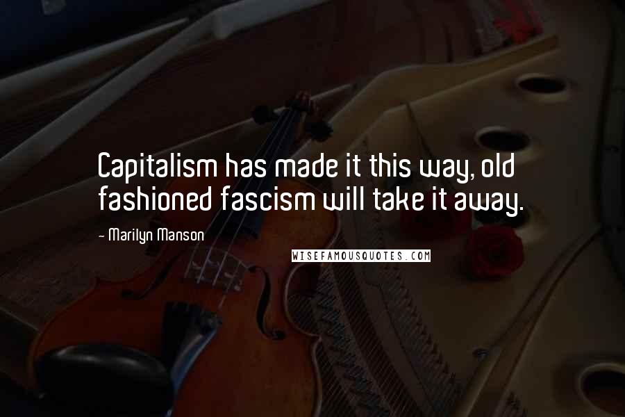 Marilyn Manson Quotes: Capitalism has made it this way, old fashioned fascism will take it away.