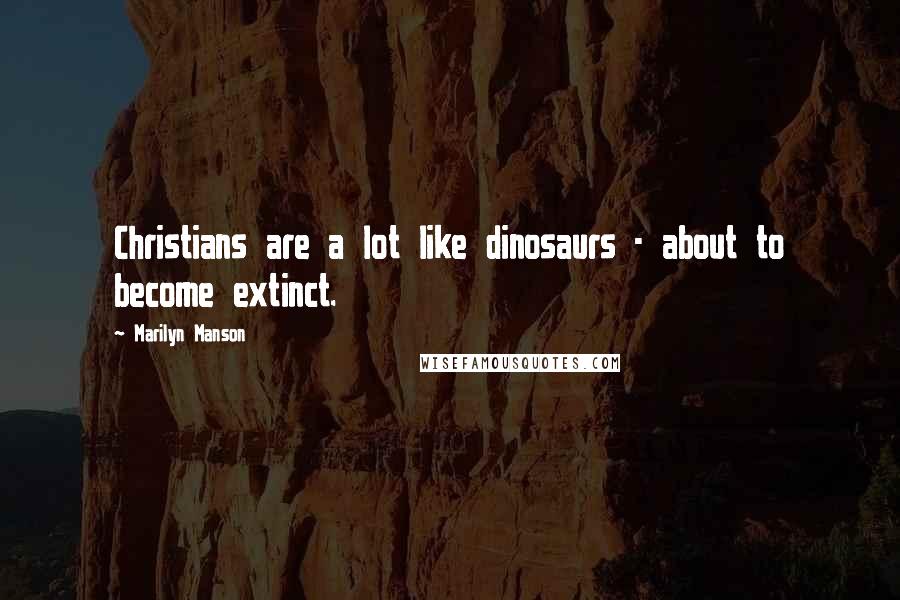 Marilyn Manson Quotes: Christians are a lot like dinosaurs - about to become extinct.