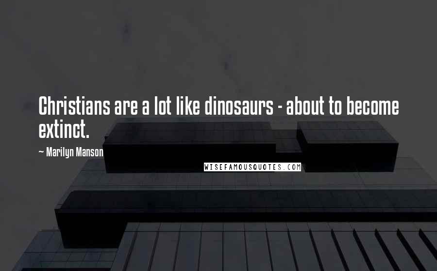 Marilyn Manson Quotes: Christians are a lot like dinosaurs - about to become extinct.