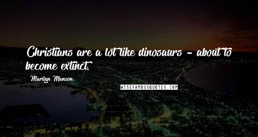 Marilyn Manson Quotes: Christians are a lot like dinosaurs - about to become extinct.