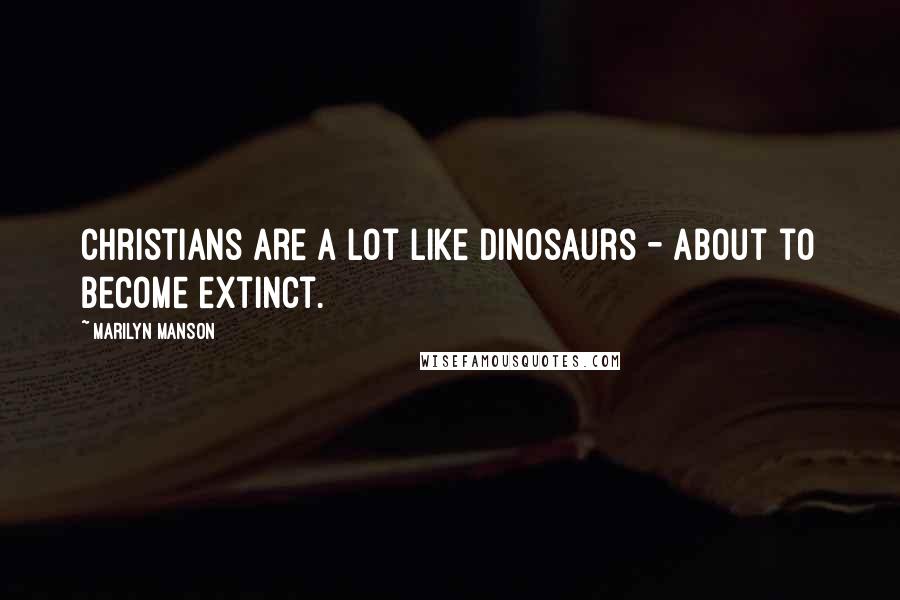 Marilyn Manson Quotes: Christians are a lot like dinosaurs - about to become extinct.