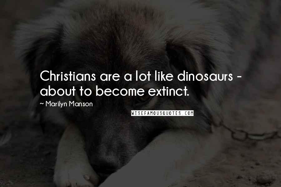 Marilyn Manson Quotes: Christians are a lot like dinosaurs - about to become extinct.