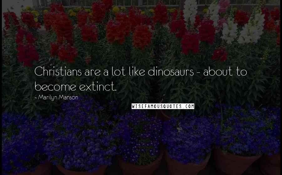 Marilyn Manson Quotes: Christians are a lot like dinosaurs - about to become extinct.