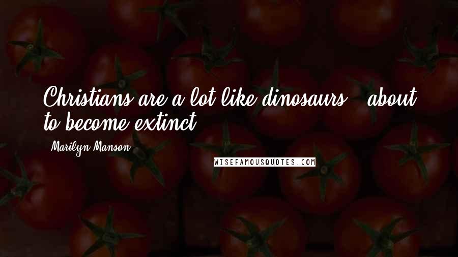 Marilyn Manson Quotes: Christians are a lot like dinosaurs - about to become extinct.