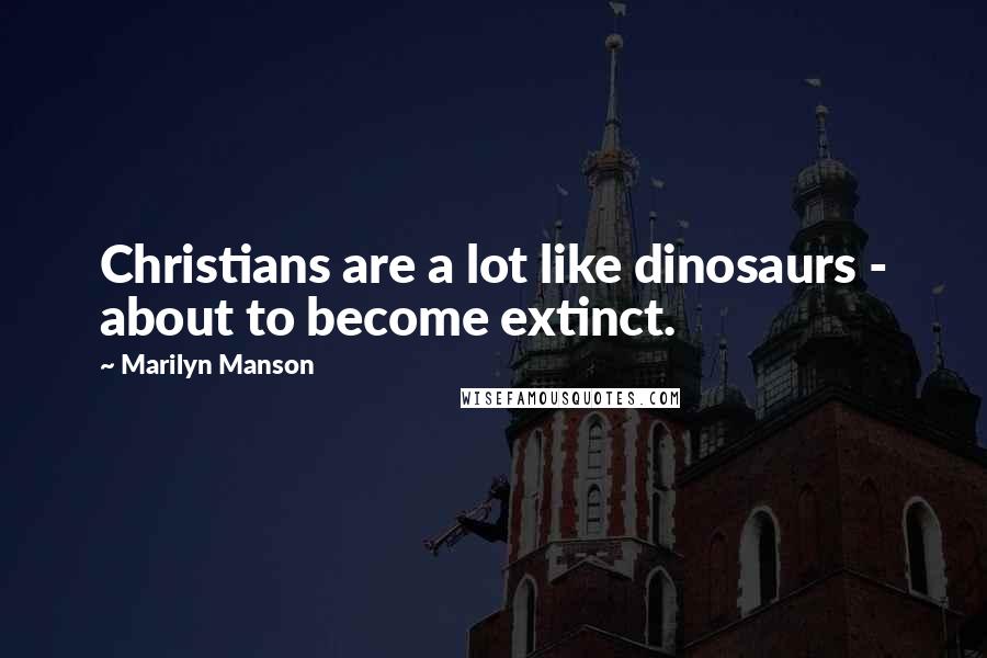 Marilyn Manson Quotes: Christians are a lot like dinosaurs - about to become extinct.