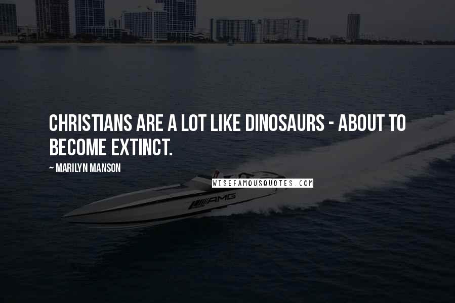 Marilyn Manson Quotes: Christians are a lot like dinosaurs - about to become extinct.