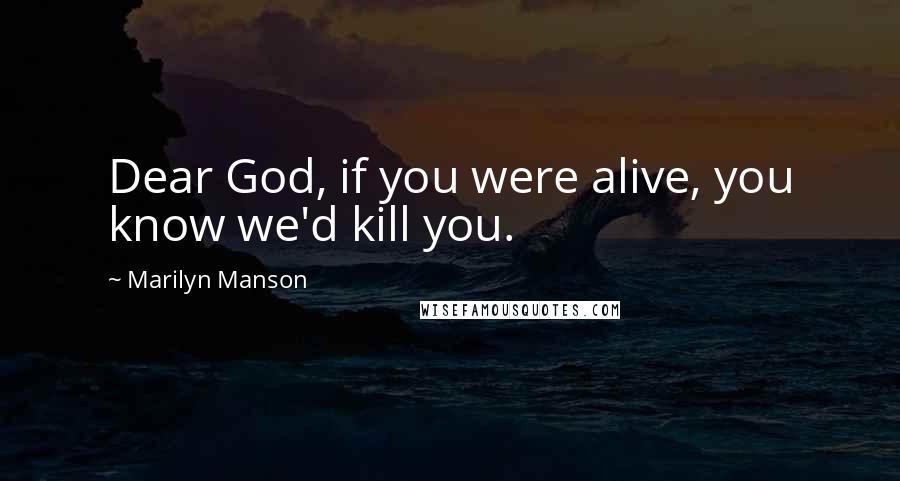 Marilyn Manson Quotes: Dear God, if you were alive, you know we'd kill you.