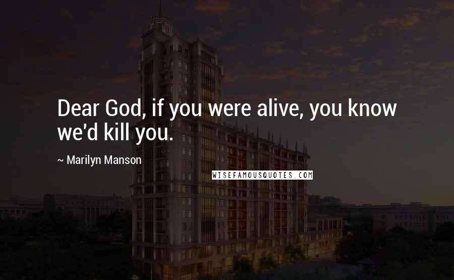 Marilyn Manson Quotes: Dear God, if you were alive, you know we'd kill you.