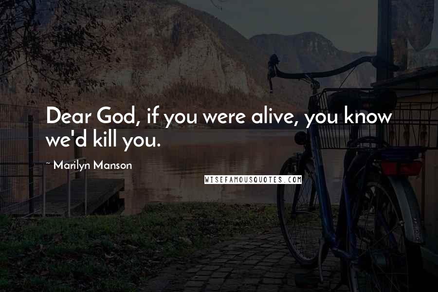 Marilyn Manson Quotes: Dear God, if you were alive, you know we'd kill you.