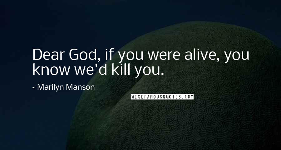 Marilyn Manson Quotes: Dear God, if you were alive, you know we'd kill you.