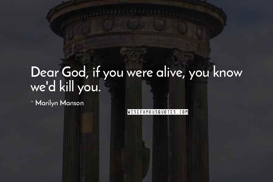 Marilyn Manson Quotes: Dear God, if you were alive, you know we'd kill you.