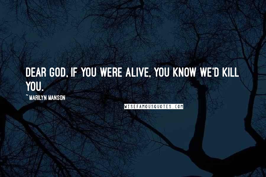 Marilyn Manson Quotes: Dear God, if you were alive, you know we'd kill you.