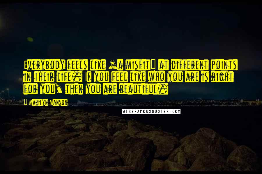 Marilyn Manson Quotes: Everybody feels like [a misfit] at different points in their life. If you feel like who you are is right for you, then you are beautiful.