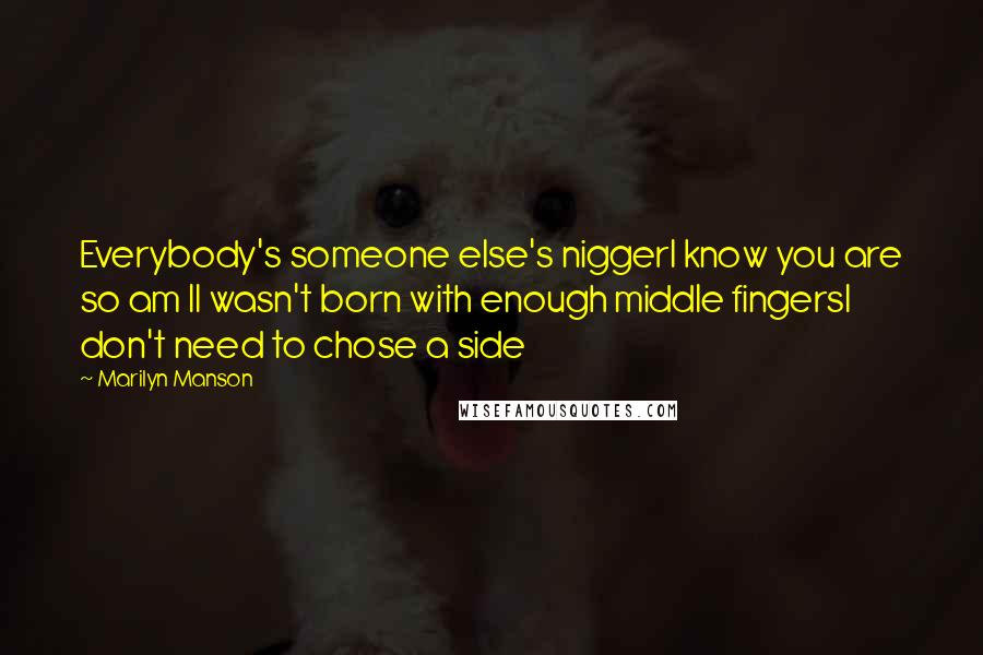 Marilyn Manson Quotes: Everybody's someone else's niggerI know you are so am II wasn't born with enough middle fingersI don't need to chose a side