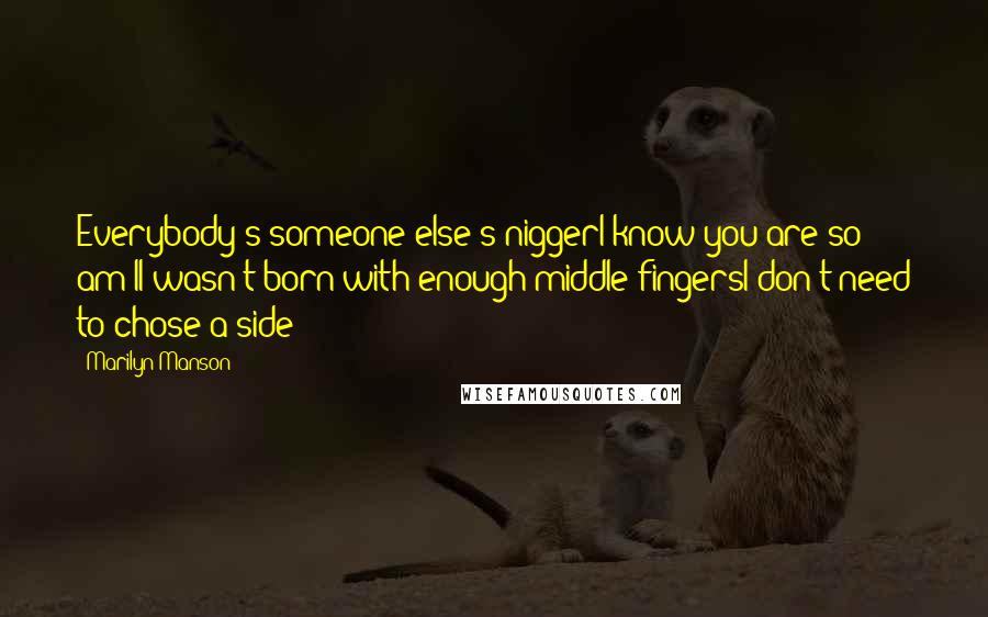 Marilyn Manson Quotes: Everybody's someone else's niggerI know you are so am II wasn't born with enough middle fingersI don't need to chose a side