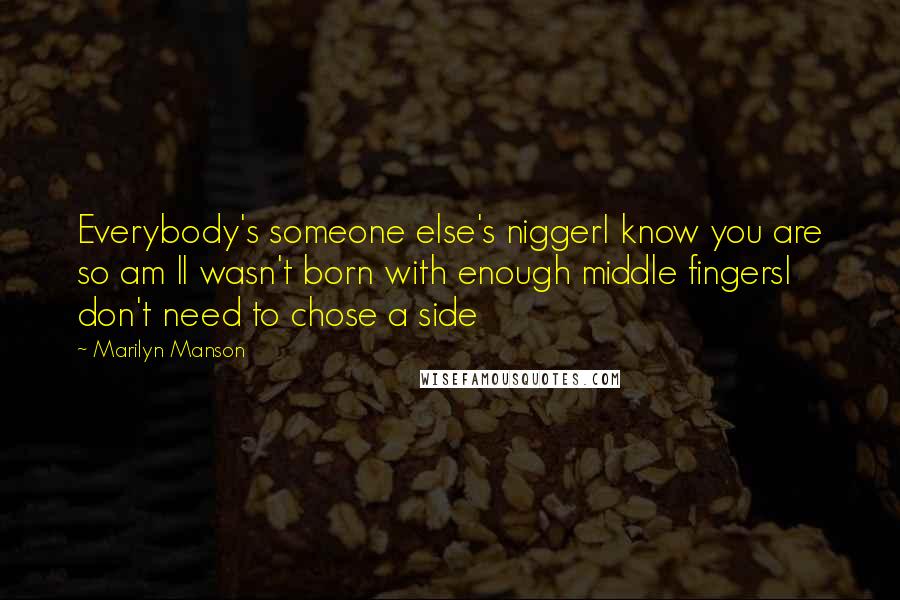 Marilyn Manson Quotes: Everybody's someone else's niggerI know you are so am II wasn't born with enough middle fingersI don't need to chose a side