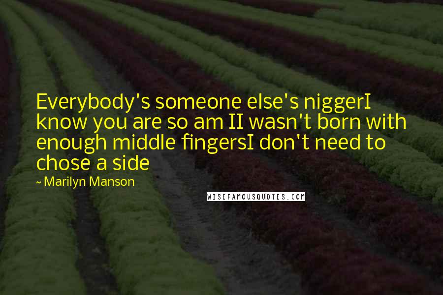 Marilyn Manson Quotes: Everybody's someone else's niggerI know you are so am II wasn't born with enough middle fingersI don't need to chose a side