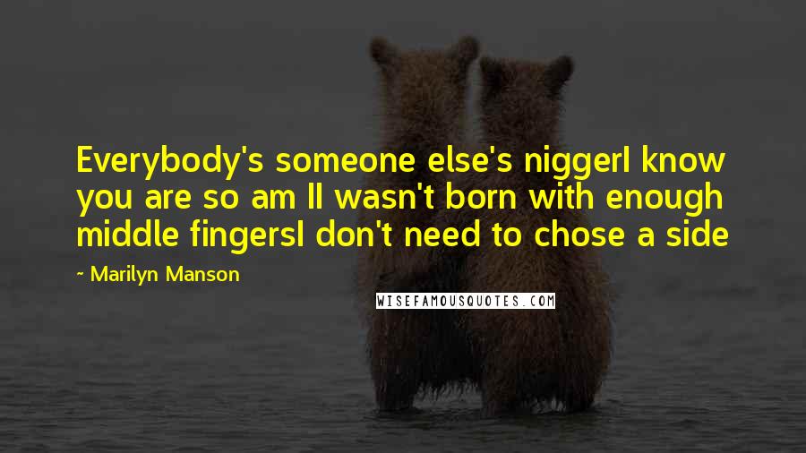 Marilyn Manson Quotes: Everybody's someone else's niggerI know you are so am II wasn't born with enough middle fingersI don't need to chose a side