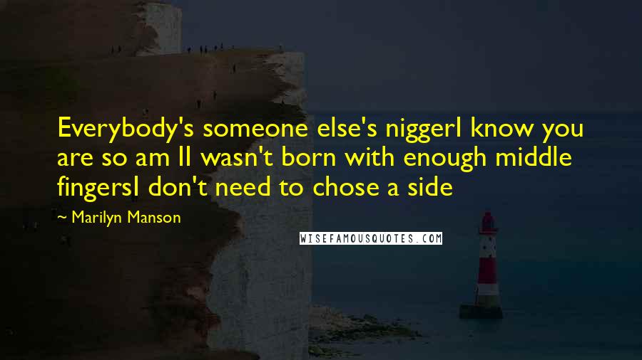 Marilyn Manson Quotes: Everybody's someone else's niggerI know you are so am II wasn't born with enough middle fingersI don't need to chose a side