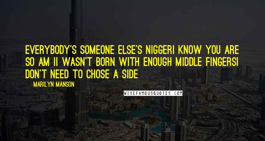 Marilyn Manson Quotes: Everybody's someone else's niggerI know you are so am II wasn't born with enough middle fingersI don't need to chose a side
