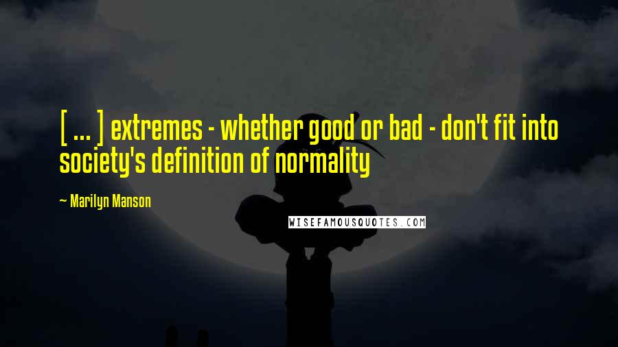 Marilyn Manson Quotes: [ ... ] extremes - whether good or bad - don't fit into society's definition of normality