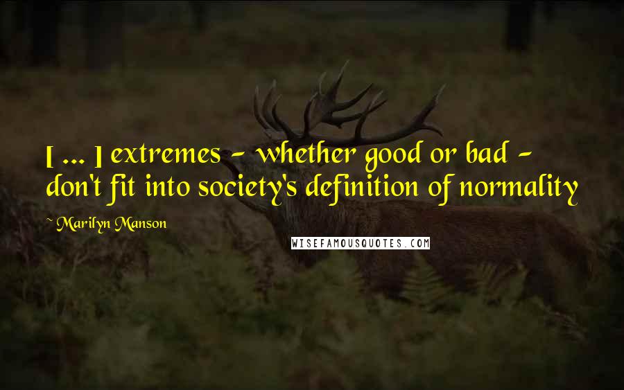 Marilyn Manson Quotes: [ ... ] extremes - whether good or bad - don't fit into society's definition of normality