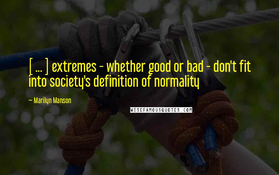 Marilyn Manson Quotes: [ ... ] extremes - whether good or bad - don't fit into society's definition of normality