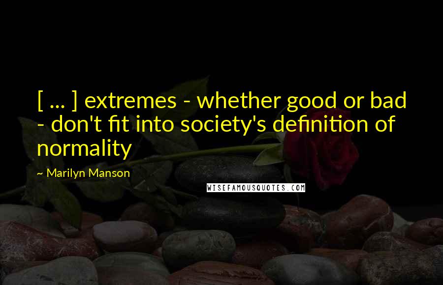 Marilyn Manson Quotes: [ ... ] extremes - whether good or bad - don't fit into society's definition of normality