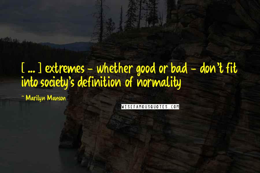 Marilyn Manson Quotes: [ ... ] extremes - whether good or bad - don't fit into society's definition of normality