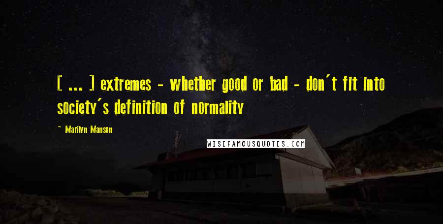 Marilyn Manson Quotes: [ ... ] extremes - whether good or bad - don't fit into society's definition of normality