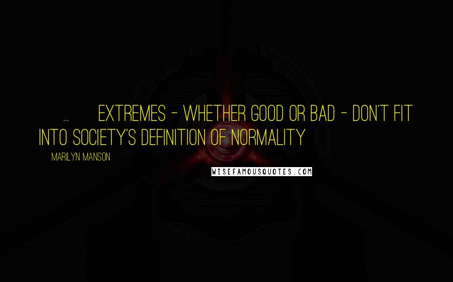 Marilyn Manson Quotes: [ ... ] extremes - whether good or bad - don't fit into society's definition of normality