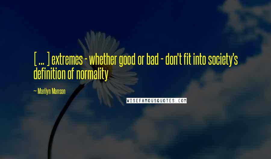 Marilyn Manson Quotes: [ ... ] extremes - whether good or bad - don't fit into society's definition of normality