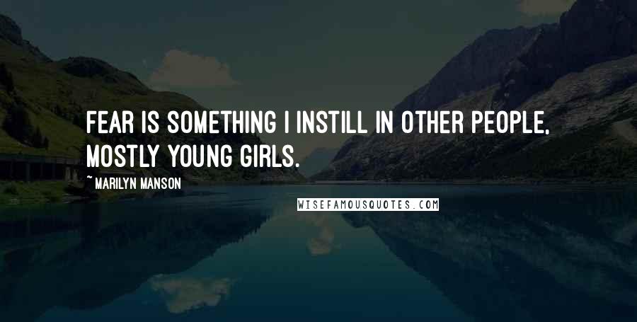 Marilyn Manson Quotes: Fear is something I instill in other people, mostly young girls.